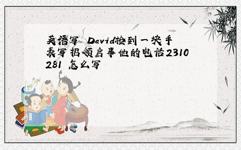 英语写 David捡到一块手表写招领启事他的电话2310281 怎么写