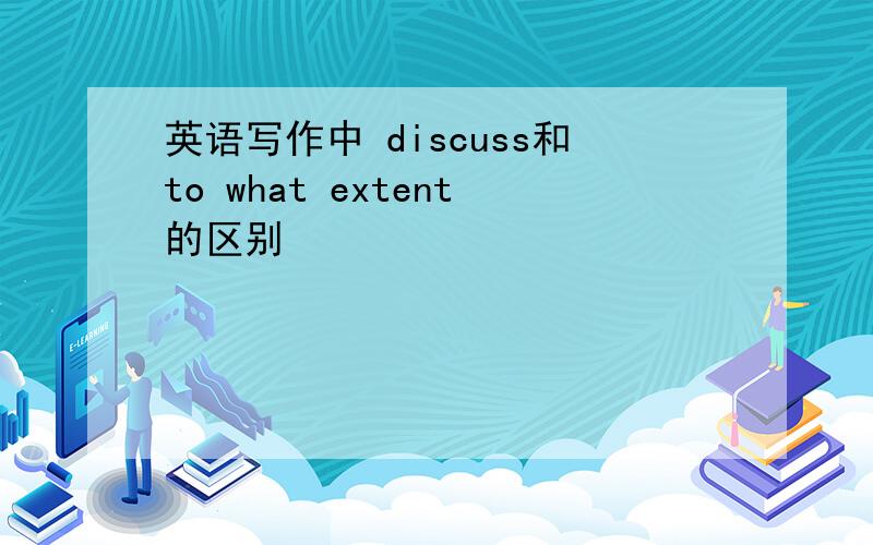 英语写作中 discuss和to what extent的区别