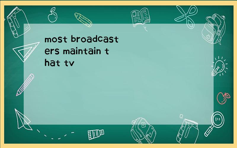 most broadcasters maintain that tv