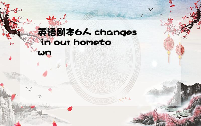 英语剧本6人 changes in our hometown