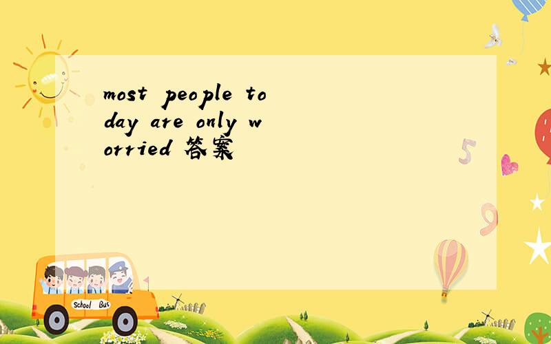 most people today are only worried 答案