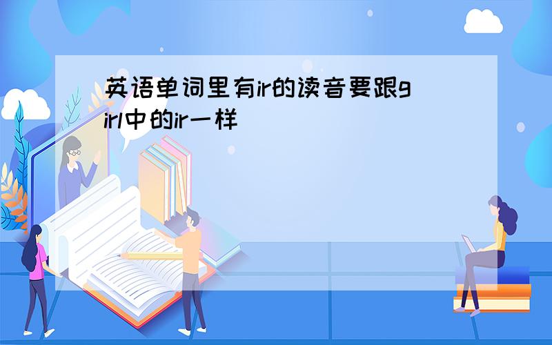 英语单词里有ir的读音要跟girl中的ir一样