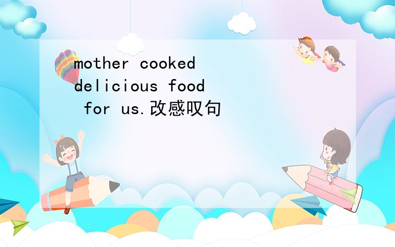 mother cooked delicious food for us.改感叹句