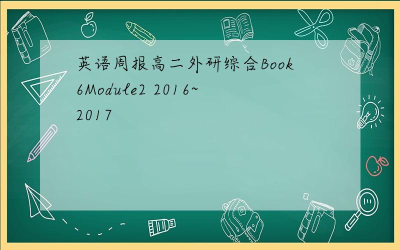 英语周报高二外研综合Book6Module2 2016~2017