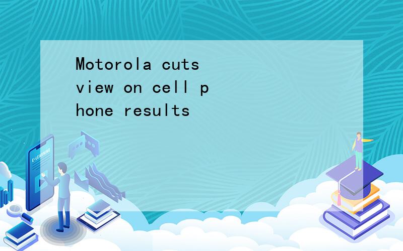 Motorola cuts view on cell phone results