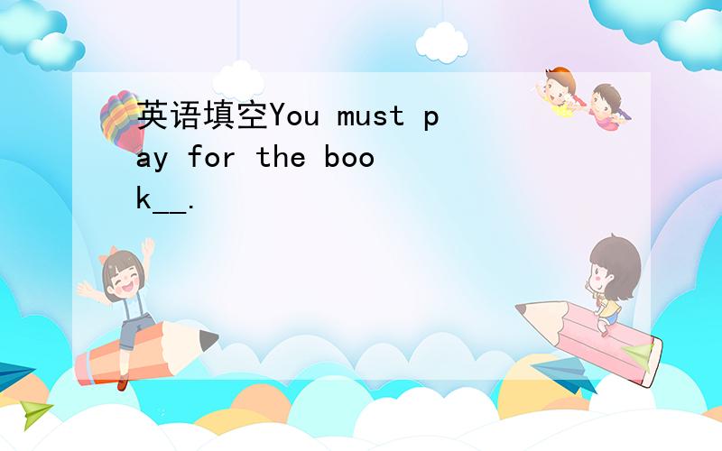 英语填空You must pay for the book__.