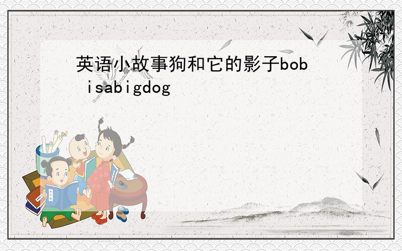 英语小故事狗和它的影子bob isabigdog