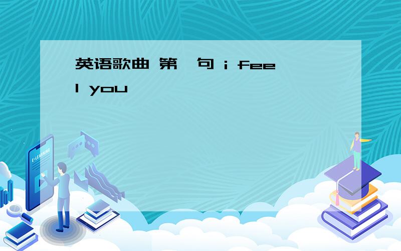 英语歌曲 第一句 i feel you