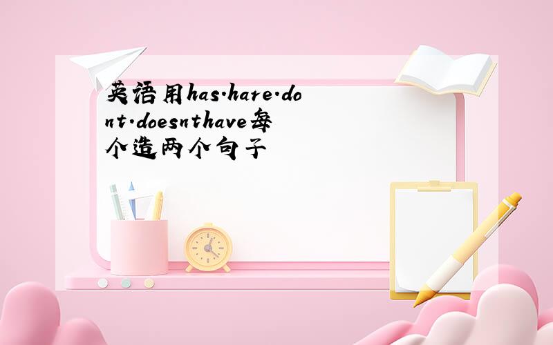 英语用has.hare.dont.doesnthave每个造两个句子