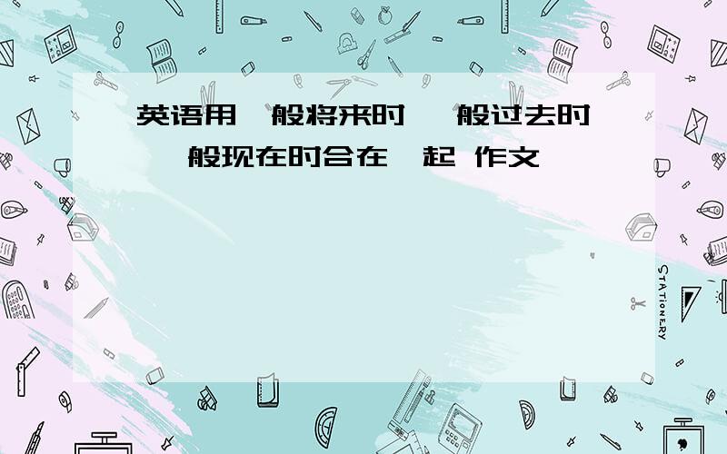 英语用一般将来时 一般过去时 一般现在时合在一起 作文