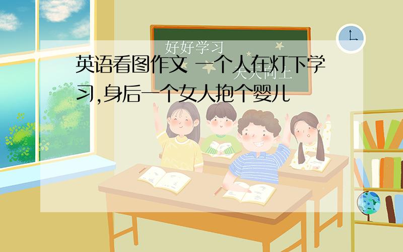 英语看图作文 一个人在灯下学习,身后一个女人抱个婴儿