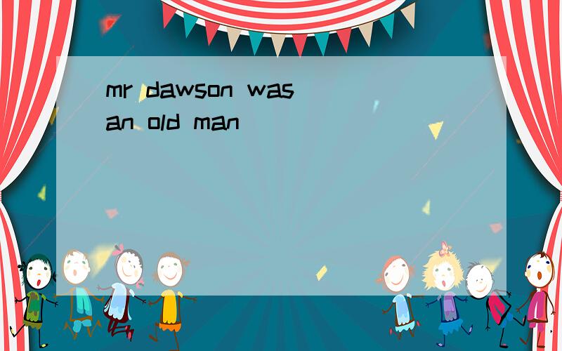 mr dawson was an old man