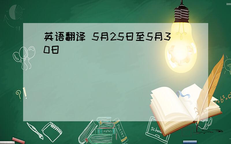 英语翻译 5月25日至5月30日