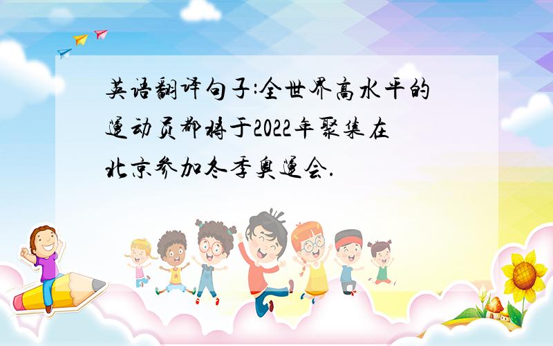 英语翻译句子:全世界高水平的运动员都将于2022年聚集在北京参加冬季奥运会.