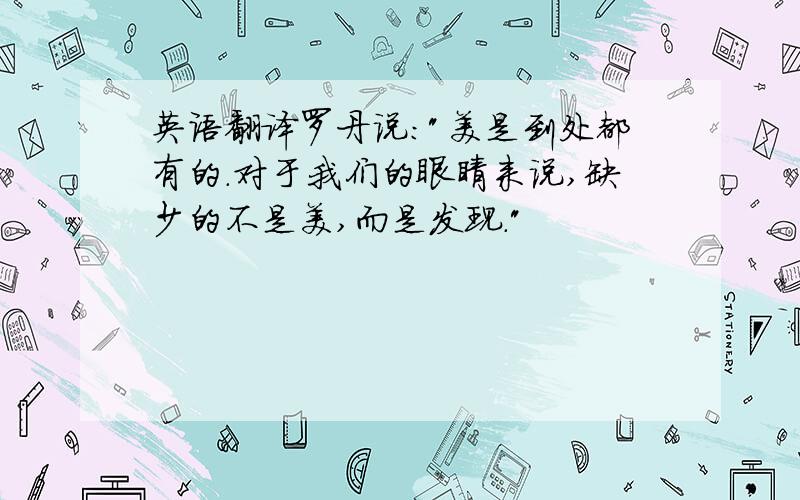 英语翻译罗丹说:"美是到处都有的.对于我们的眼睛来说,缺少的不是美,而是发现."