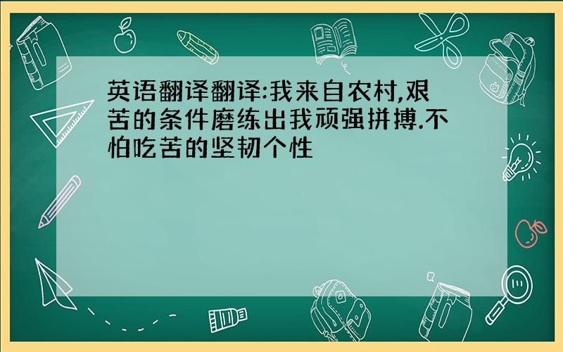 英语翻译翻译:我来自农村,艰苦的条件磨练出我顽强拼搏.不怕吃苦的坚韧个性