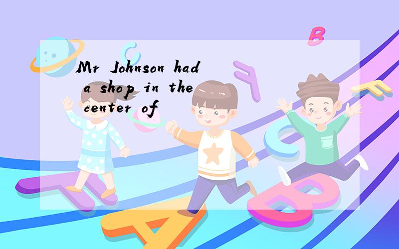 Mr Johnson had a shop in the center of