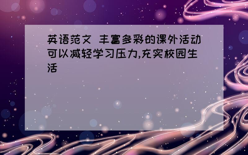 英语范文 丰富多彩的课外活动可以减轻学习压力,充实校园生活