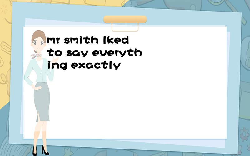 mr smith lked to say everything exactly