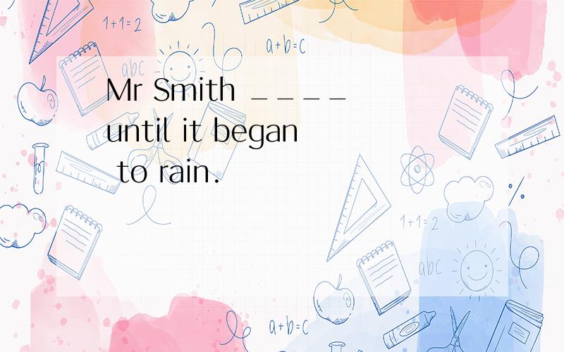 Mr Smith ____ until it began to rain.