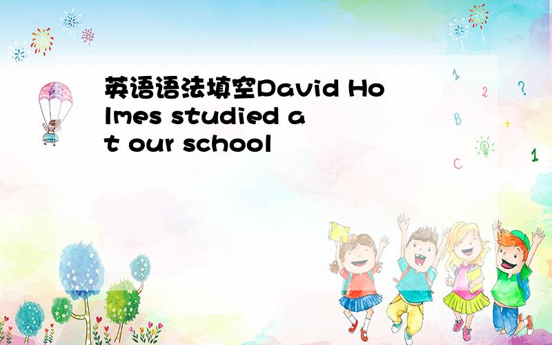 英语语法填空David Holmes studied at our school