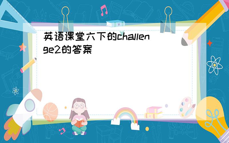 英语课堂六下的challenge2的答案