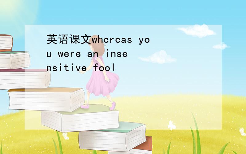 英语课文whereas you were an insensitive fool