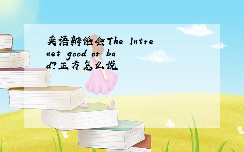 英语辩论会The Intrenet good or bad?正方怎么说