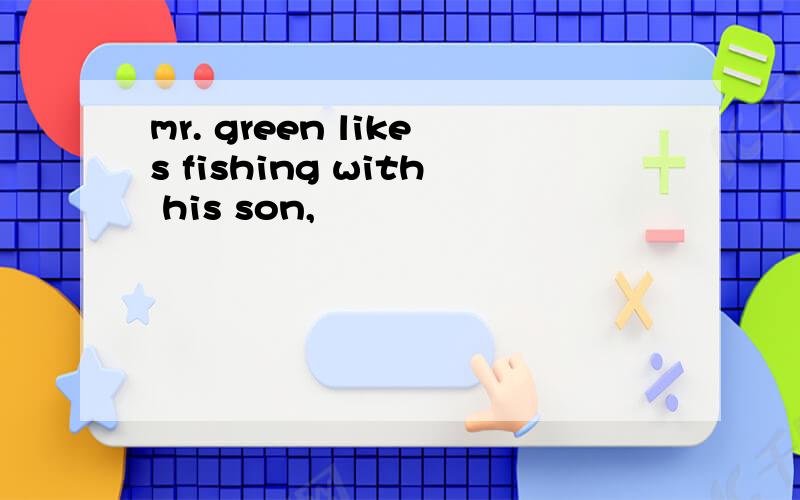 mr. green likes fishing with his son,