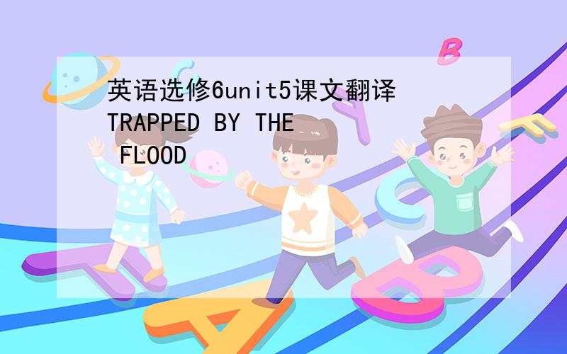 英语选修6unit5课文翻译TRAPPED BY THE FLOOD