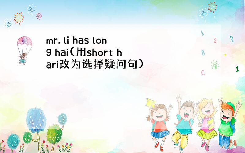 mr. li has long hai(用short hari改为选择疑问句)