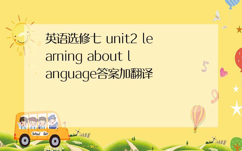 英语选修七 unit2 learning about language答案加翻译