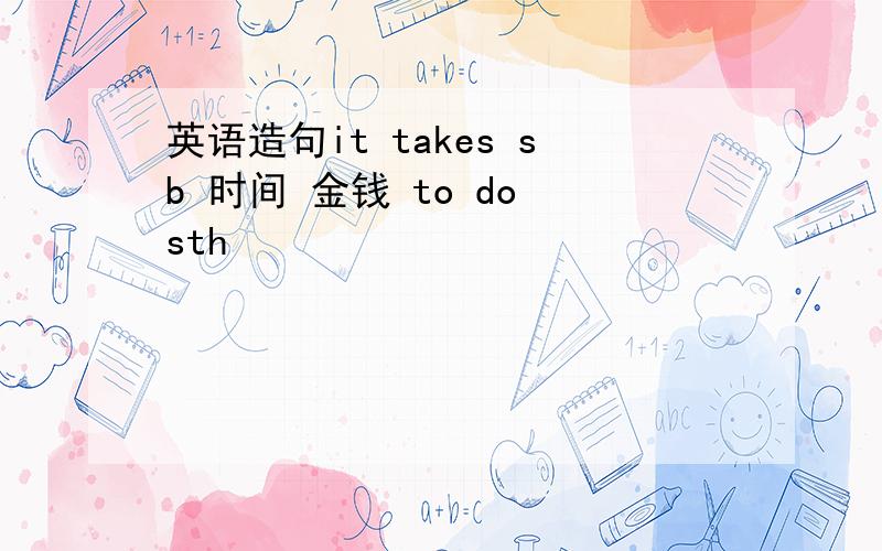 英语造句it takes sb 时间 金钱 to do sth