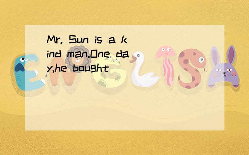 Mr. Sun is a kind man.One day,he bought