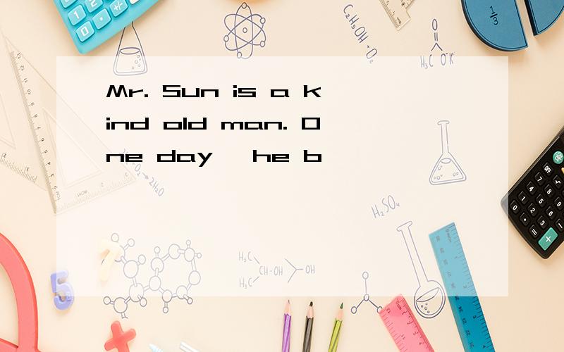 Mr. Sun is a kind old man. One day, he b