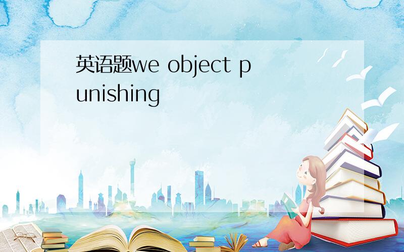 英语题we object punishing