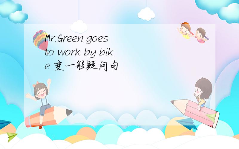 Mr.Green goes to work by bike 变一般疑问句