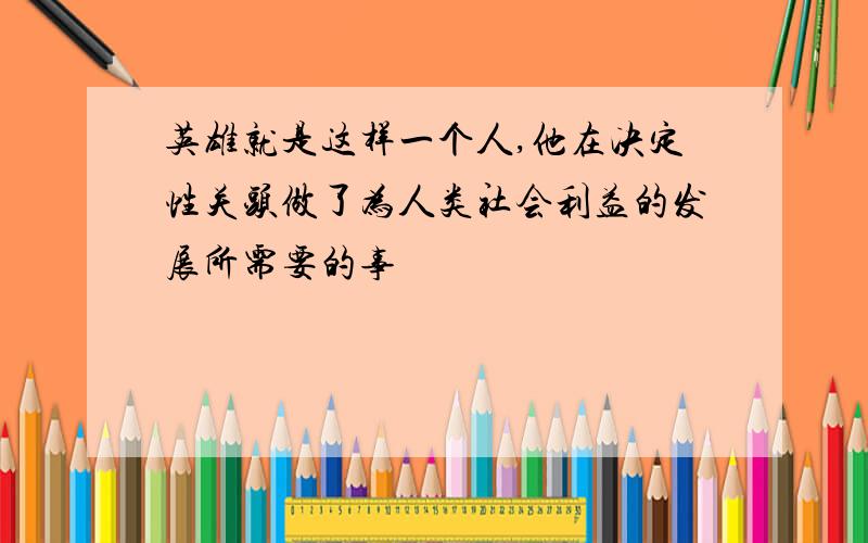 英雄就是这样一个人,他在决定性关头做了为人类社会利益的发展所需要的事