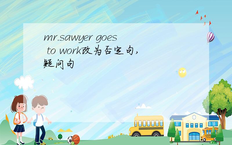 mr.sawyer goes to work改为否定句,疑问句