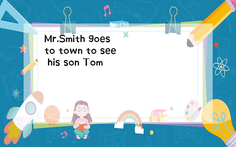 Mr.Smith goes to town to see his son Tom