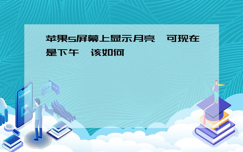 苹果5屏幕上显示月亮,可现在是下午,该如何