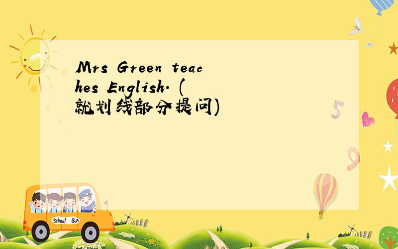 Mrs Green teaches English. (就划线部分提问)