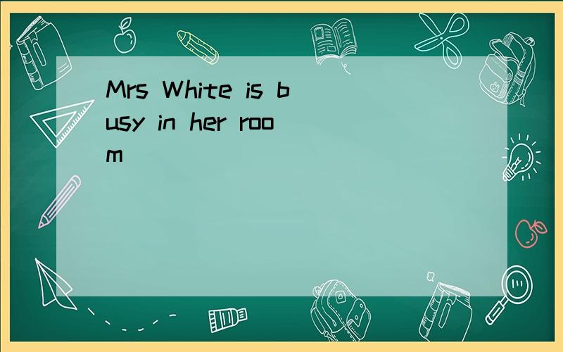 Mrs White is busy in her room