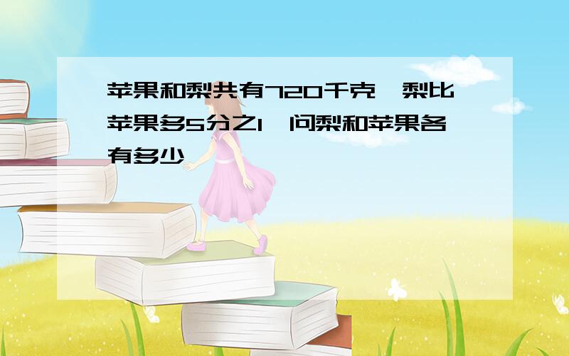 苹果和梨共有720千克,梨比苹果多5分之1,问梨和苹果各有多少