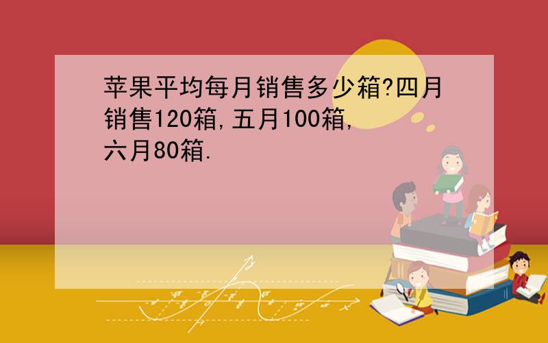 苹果平均每月销售多少箱?四月销售120箱,五月100箱,六月80箱.