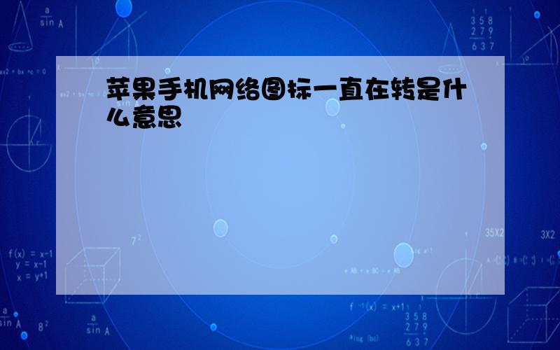 苹果手机网络图标一直在转是什么意思