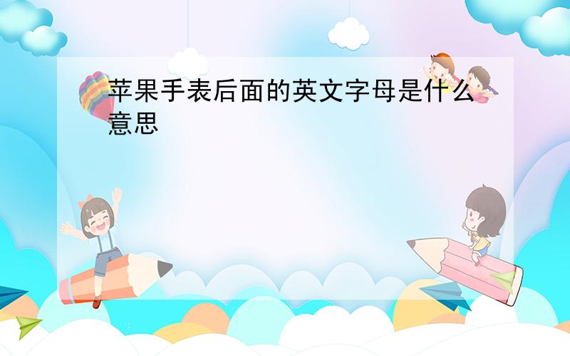 苹果手表后面的英文字母是什么意思