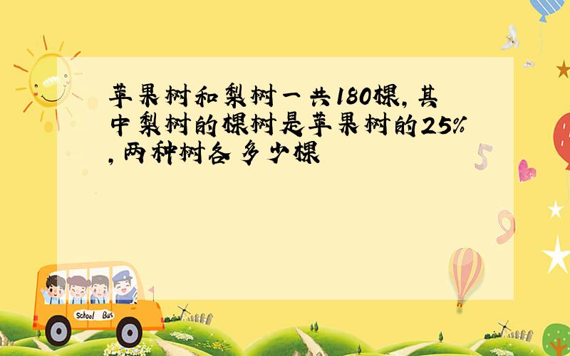 苹果树和梨树一共180棵,其中梨树的棵树是苹果树的25%,两种树各多少棵