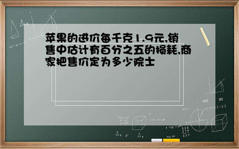 苹果的进价每千克1.9元,销售中估计有百分之五的损耗,商家把售价定为多少院士