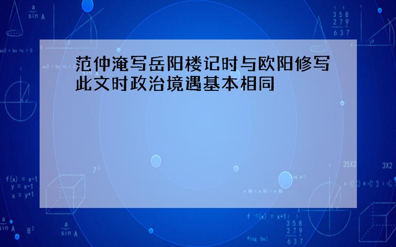 范仲淹写岳阳楼记时与欧阳修写此文时政治境遇基本相同